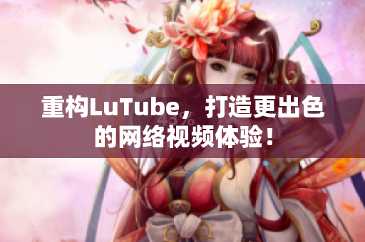 重构LuTube，打造更出色的网络视频体验！