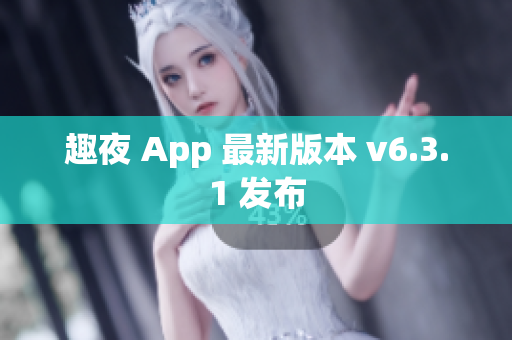 趣夜 App 最新版本 v6.3.1 发布