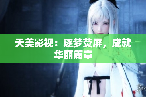 天美影视：逐梦荧屏，成就华丽篇章