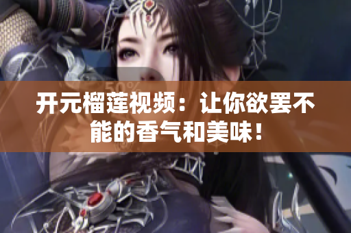 开元榴莲视频：让你欲罢不能的香气和美味！