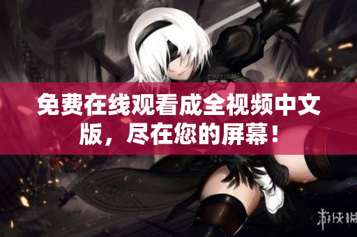 免费在线观看成全视频中文版，尽在您的屏幕！