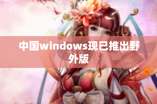 中国windows现已推出野外版