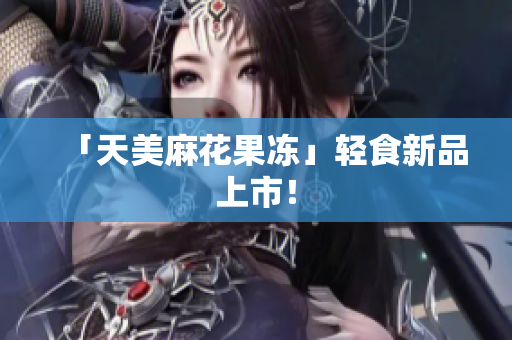 「天美麻花果冻」轻食新品上市！