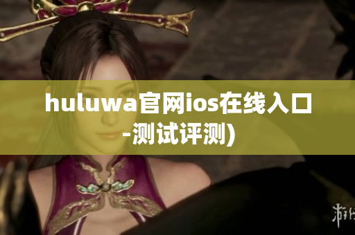 huluwa官网ios在线入口-测试评测)
