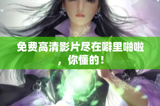 免费高清影片尽在噼里啪啦，你懂的！