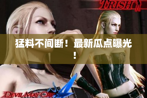 猛料不间断！最新瓜点曝光！