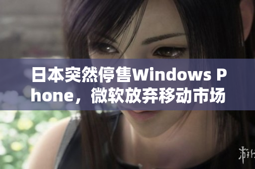 日本突然停售Windows Phone，微软放弃移动市场