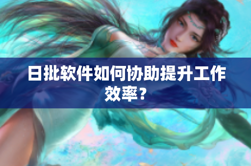 日批软件如何协助提升工作效率？