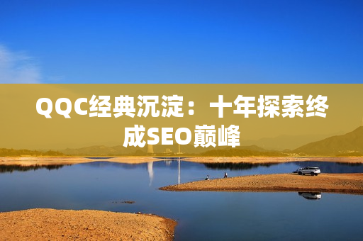 QQC经典沉淀：十年探索终成SEO巅峰