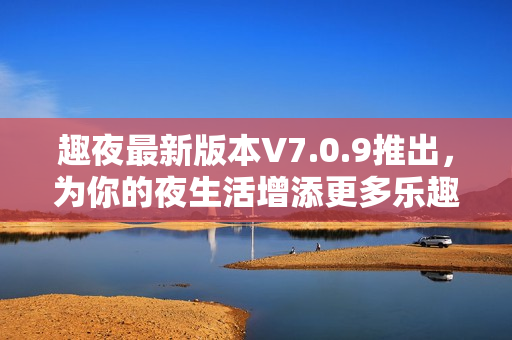趣夜最新版本V7.0.9推出，为你的夜生活增添更多乐趣