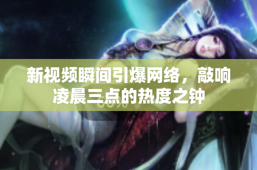 新视频瞬间引爆网络，敲响凌晨三点的热度之钟