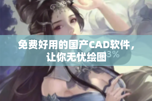 免费好用的国产CAD软件，让你无忧绘图