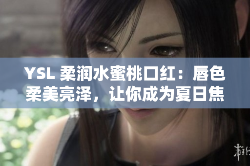 YSL 柔润水蜜桃口红：唇色柔美亮泽，让你成为夏日焦点