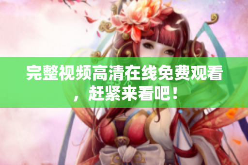 完整视频高清在线免费观看，赶紧来看吧！