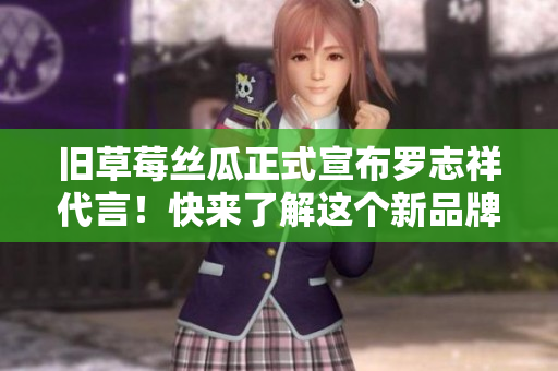 旧草莓丝瓜正式宣布罗志祥代言！快来了解这个新品牌！