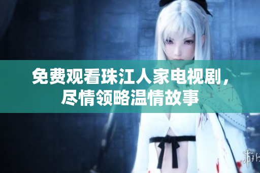 免费观看珠江人家电视剧，尽情领略温情故事