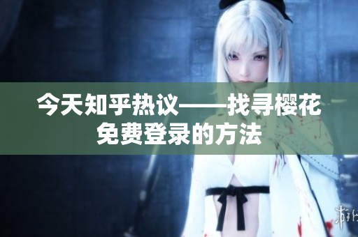 今天知乎热议——找寻樱花免费登录的方法