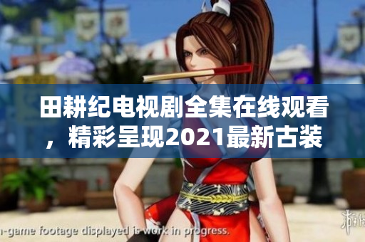 田耕纪电视剧全集在线观看，精彩呈现2021最新古装历史剧
