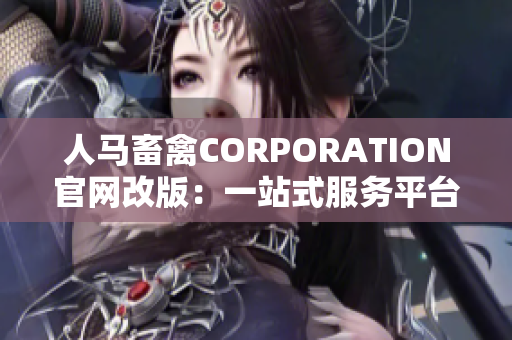 人马畜禽CORPORATION官网改版：一站式服务平台上线