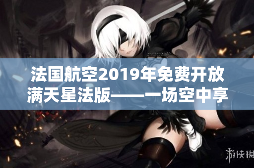 法国航空2019年免费开放满天星法版——一场空中享受盛宴