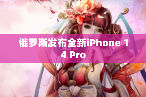 俄罗斯发布全新iPhone 14 Pro