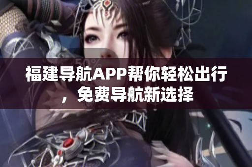 福建导航APP帮你轻松出行，免费导航新选择