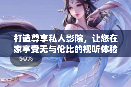 打造尊享私人影院，让您在家享受无与伦比的视听体验