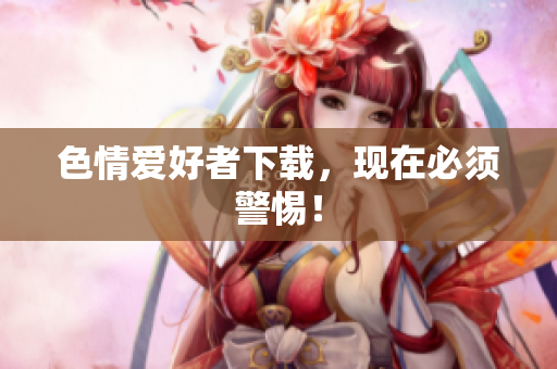 色情爱好者下载，现在必须警惕！