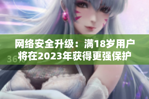 网络安全升级：满18岁用户将在2023年获得更强保护