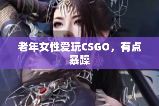老年女性爱玩CSGO，有点暴躁