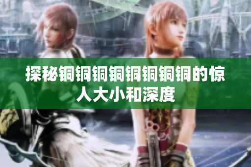 探秘铜铜铜铜铜铜铜铜的惊人大小和深度