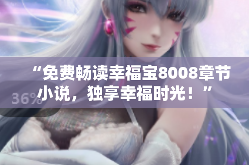 “免费畅读幸福宝8008章节小说，独享幸福时光！”