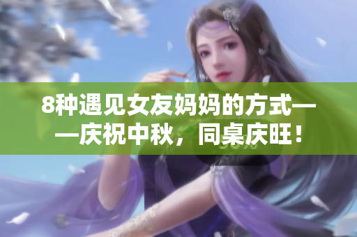 8种遇见女友妈妈的方式——庆祝中秋，同桌庆旺！
