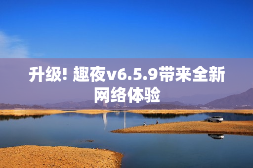 升级! 趣夜v6.5.9带来全新网络体验