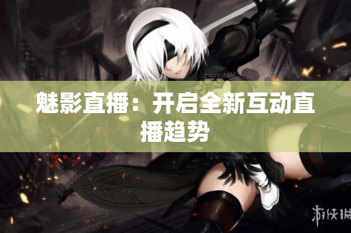 魅影直播：开启全新互动直播趋势
