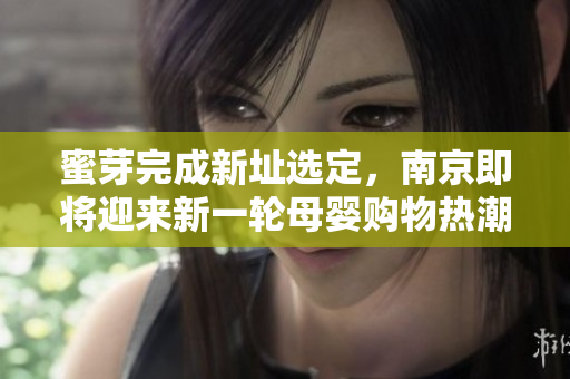蜜芽完成新址选定，南京即将迎来新一轮母婴购物热潮