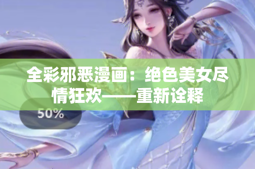 全彩邪恶漫画：绝色美女尽情狂欢——重新诠释