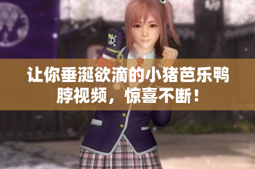 让你垂涎欲滴的小猪芭乐鸭脖视频，惊喜不断！