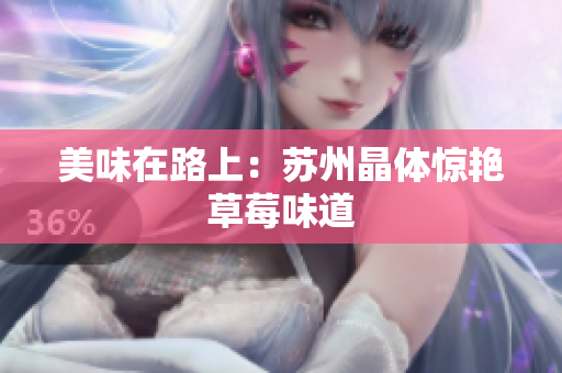 美味在路上：苏州晶体惊艳草莓味道