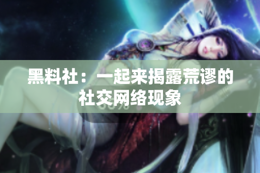 黑料社：一起来揭露荒谬的社交网络现象