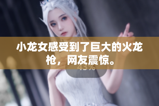 小龙女感受到了巨大的火龙枪，网友震惊。