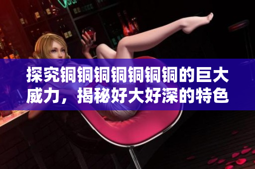 探究铜铜铜铜铜铜铜的巨大威力，揭秘好大好深的特色板材