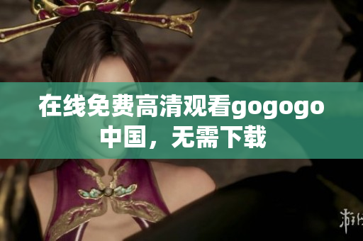 在线免费高清观看gogogo中国，无需下载