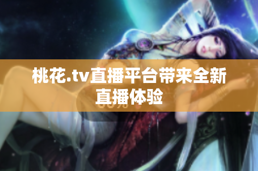 桃花.tv直播平台带来全新直播体验
