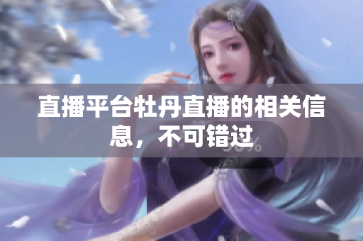 直播平台牡丹直播的相关信息，不可错过