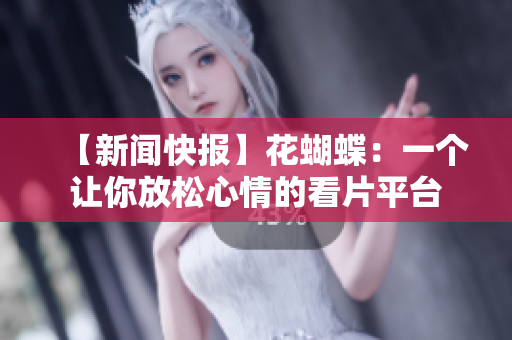 【新闻快报】花蝴蝶：一个让你放松心情的看片平台