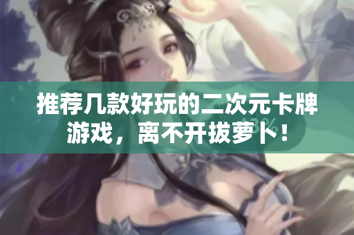 推荐几款好玩的二次元卡牌游戏，离不开拔萝卜！