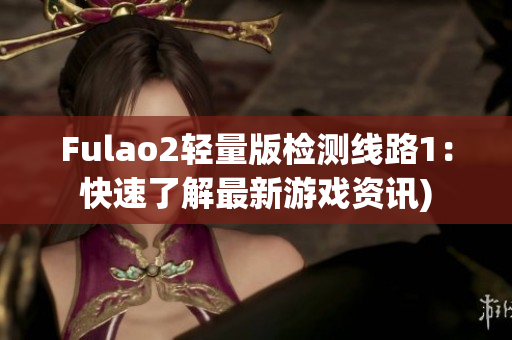 Fulao2轻量版检测线路1：快速了解最新游戏资讯)