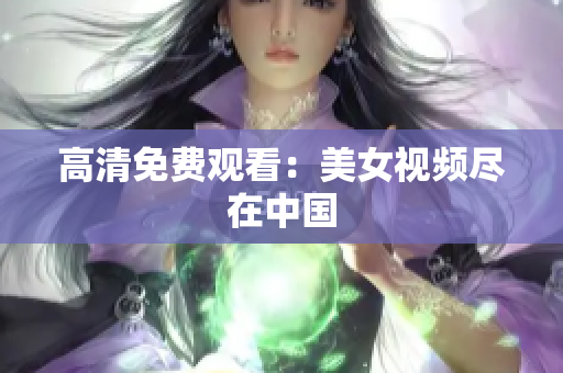 高清免费观看：美女视频尽在中国