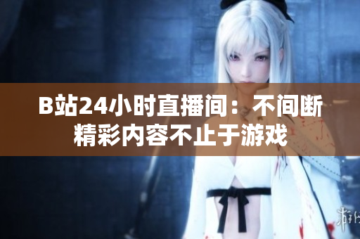 B站24小时直播间：不间断精彩内容不止于游戏